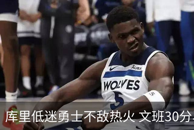 库里低迷勇士不敌热火 文班30分马刺终结5连败
