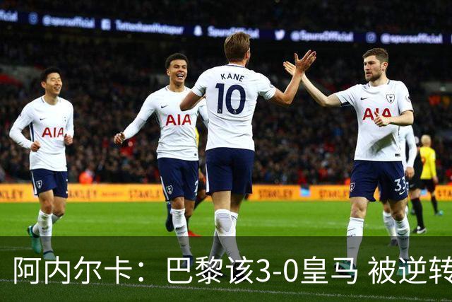 阿内尔卡：巴黎该3-0皇马 被逆转因之前精神创伤